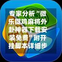 专家分析“微乐捉鸡麻将外卦神器下载安装免费”附开挂脚本详细步骤-第2张图片
