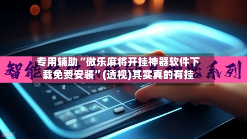 专用辅助“微乐麻将开挂神器软件下载免费安装”(透视)其实真的有挂