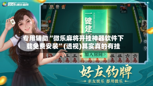 专用辅助“微乐麻将开挂神器软件下载免费安装”(透视)其实真的有挂-第3张图片