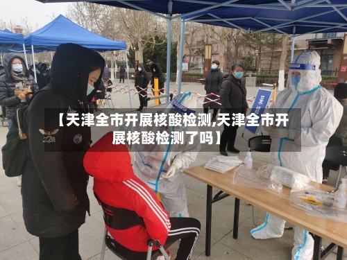 【天津全市开展核酸检测,天津全市开展核酸检测了吗】