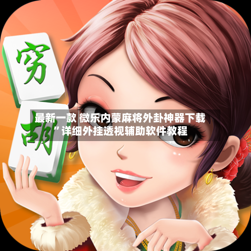最新一款 微乐内蒙麻将外卦神器下载”详细外挂透视辅助软件教程