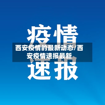 西安疫情的最新动态/西安疫情速报最新
