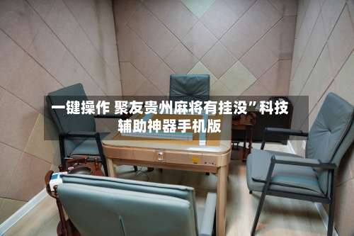 一键操作 聚友贵州麻将有挂没”科技辅助神器手机版-第2张图片