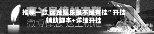 推荐一款 丽金娱乐是不是有挂”开挂辅助脚本+详细开挂