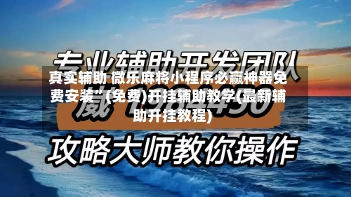 真实辅助 微乐麻将小程序必赢神器免费安装”(免费)开挂辅助教学(最新辅助开挂教程)-第3张图片