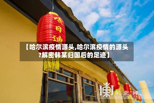【哈尔滨疫情源头,哈尔滨疫情的源头?解密韩某归国后的足迹】-第2张图片