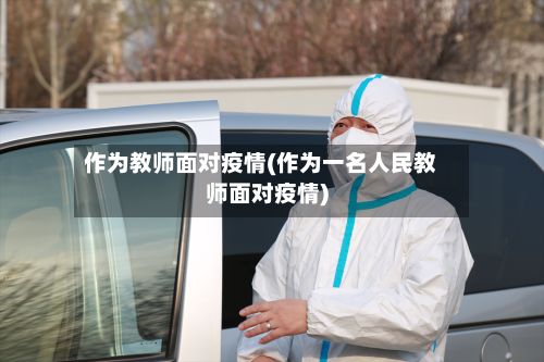 作为教师面对疫情(作为一名人民教师面对疫情)