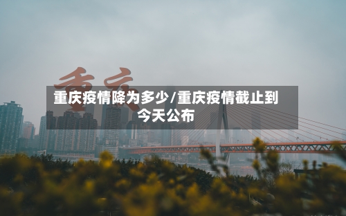 重庆疫情降为多少/重庆疫情截止到今天公布