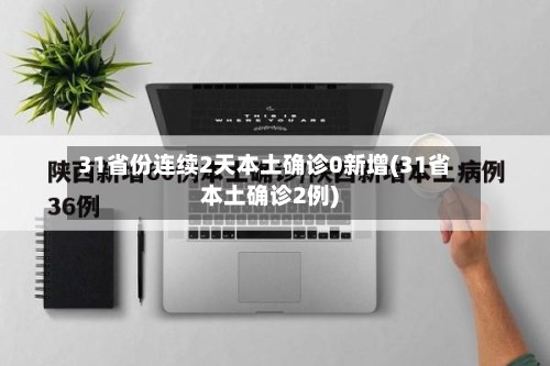 31省份连续2天本土确诊0新增(31省本土确诊2例)