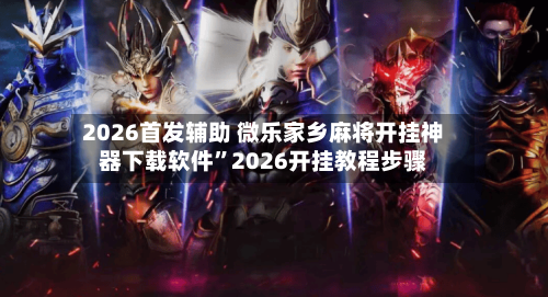 2026首发辅助 微乐家乡麻将开挂神器下载软件	”2026开挂教程步骤-第3张图片