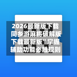 2026最新版下载 同乡游麻将破解版下载最新版”掌握辅助功能必胜规则-第2张图片