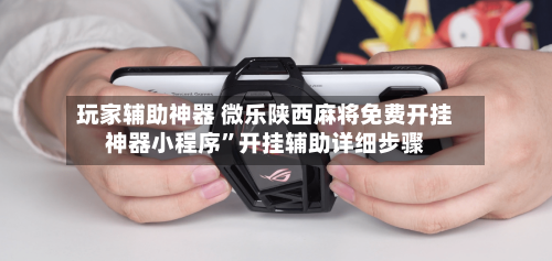玩家辅助神器 微乐陕西麻将免费开挂神器小程序”开挂辅助详细步骤