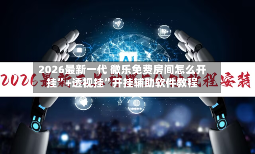 2026最新一代 微乐免费房间怎么开挂	”+透视挂”开挂辅助软件教程-第3张图片