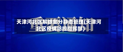 天津河北区解除部分静态管理(天津河北区疫情防控指挥部)-第3张图片