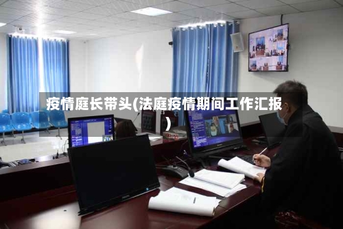 疫情庭长带头(法庭疫情期间工作汇报)-第3张图片