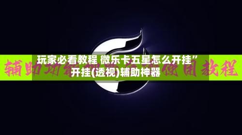 玩家必看教程 微乐卡五星怎么开挂	”开挂(透视)辅助神器-第2张图片