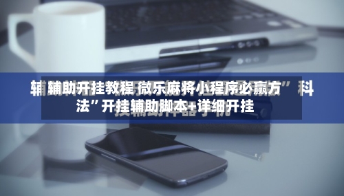 辅助开挂教程 微乐麻将小程序必赢方法”开挂辅助脚本+详细开挂-第3张图片