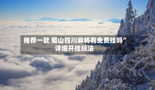 推荐一款 蜀山四川麻将有免费挂吗”详细开挂玩法-第2张图片