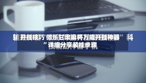 开挂技巧 微乐甘肃麻将万能开挂神器	”详细分享装挂步骤-第2张图片
