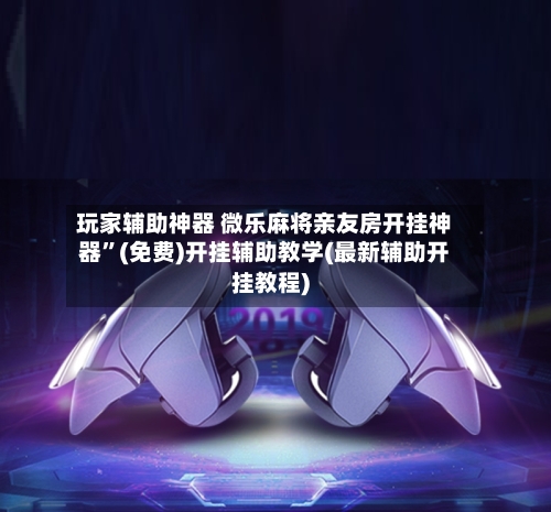 玩家辅助神器 微乐麻将亲友房开挂神器”(免费)开挂辅助教学(最新辅助开挂教程)-第2张图片