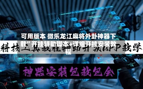 可用版本 微乐龙江麻将外卦神器下载”开挂辅助脚本+详细开挂安装教程-第2张图片