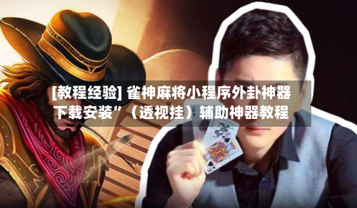 [教程经验] 雀神麻将小程序外卦神器下载安装”（透视挂）辅助神器教程-第3张图片