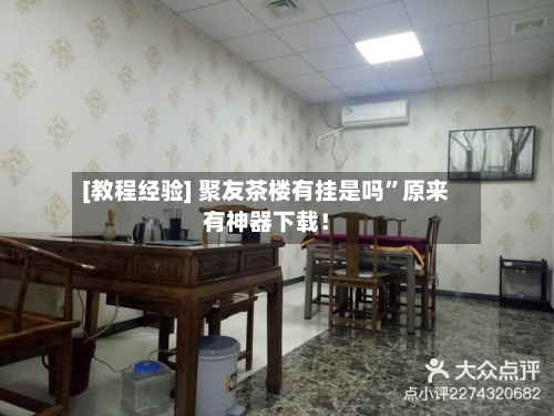[教程经验] 聚友茶楼有挂是吗	”原来有神器下载！-第3张图片