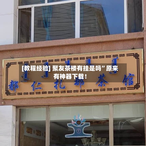 [教程经验] 聚友茶楼有挂是吗”原来有神器下载！-第2张图片