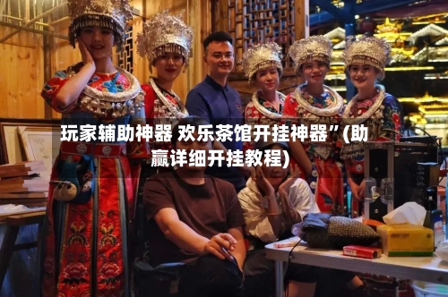 玩家辅助神器 欢乐茶馆开挂神器”(助赢详细开挂教程)