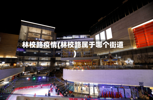 林校路疫情(林校路属于哪个街道)-第3张图片