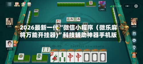 2026最新一代“微信小程序（微乐麻将万能开挂器)”科技辅助神器手机版-第3张图片