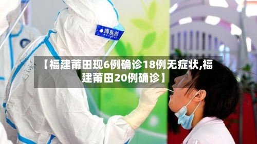 【福建莆田现6例确诊18例无症状,福建莆田20例确诊】