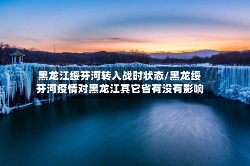 黑龙江绥芬河转入战时状态/黑龙绥芬河疫情对黑龙江其它省有没有影响