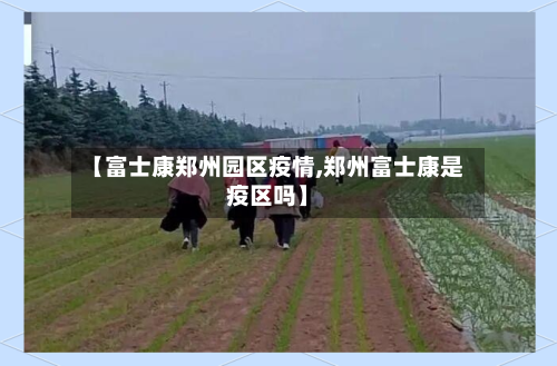 【富士康郑州园区疫情,郑州富士康是疫区吗】-第2张图片