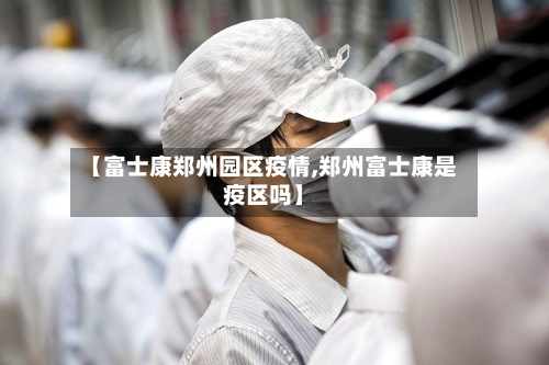 【富士康郑州园区疫情,郑州富士康是疫区吗】-第3张图片