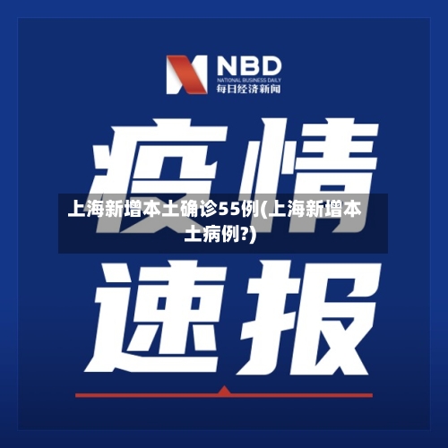 上海新增本土确诊55例(上海新增本土病例?)-第2张图片