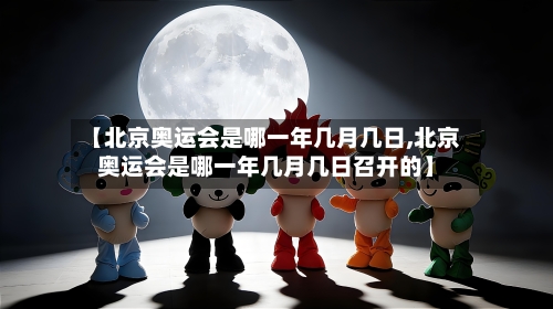 【北京奥运会是哪一年几月几日,北京奥运会是哪一年几月几日召开的】