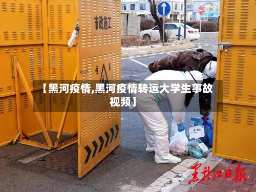 【黑河疫情,黑河疫情转运大学生事故视频】