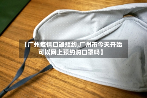 【广州疫情口罩预约,广州市今天开始可以网上预约购口罩吗】-第2张图片
