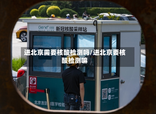 进北京需要核酸检测吗/进北京要核酸检测嘛-第3张图片