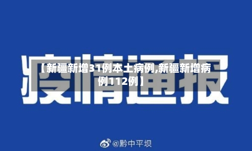 【新疆新增31例本土病例,新疆新增病例112例】