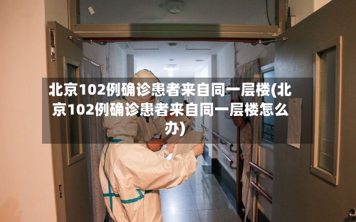 北京102例确诊患者来自同一层楼(北京102例确诊患者来自同一层楼怎么办)-第2张图片