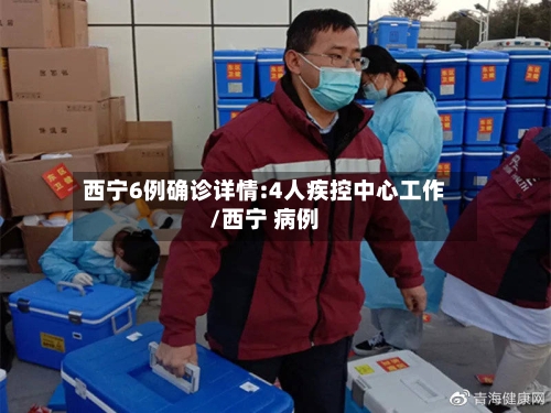 西宁6例确诊详情:4人疾控中心工作/西宁 病例-第3张图片
