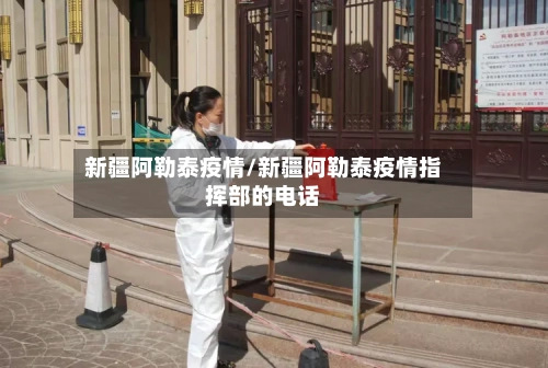 新疆阿勒泰疫情/新疆阿勒泰疫情指挥部的电话