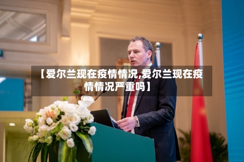 【爱尔兰现在疫情情况,爱尔兰现在疫情情况严重吗】