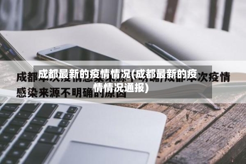 成都最新的疫情情况(成都最新的疫情情况通报)-第3张图片
