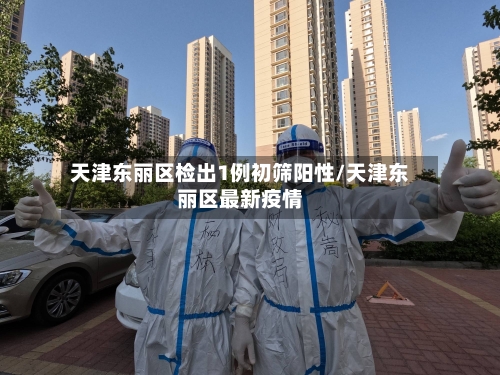 天津东丽区检出1例初筛阳性/天津东丽区最新疫情-第3张图片