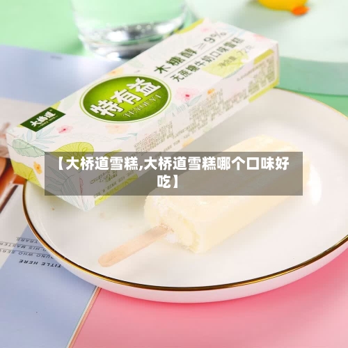 【大桥道雪糕,大桥道雪糕哪个口味好吃】-第2张图片