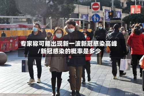 专家称可能出现新一波新冠感染高峰/新冠感染的概率是多少-第2张图片
