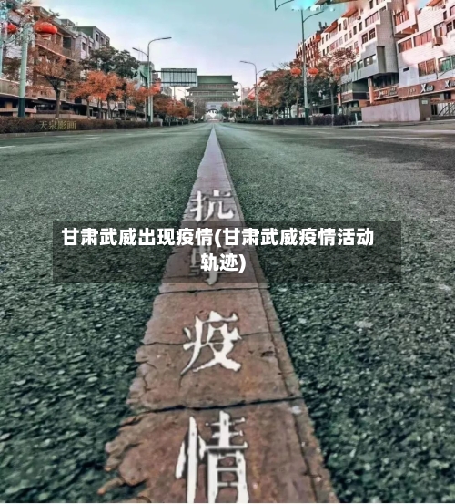 甘肃武威出现疫情(甘肃武威疫情活动轨迹)